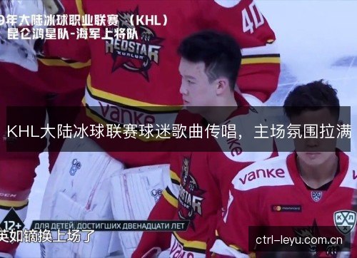 KHL大陆冰球联赛球迷歌曲传唱，主场氛围拉满
